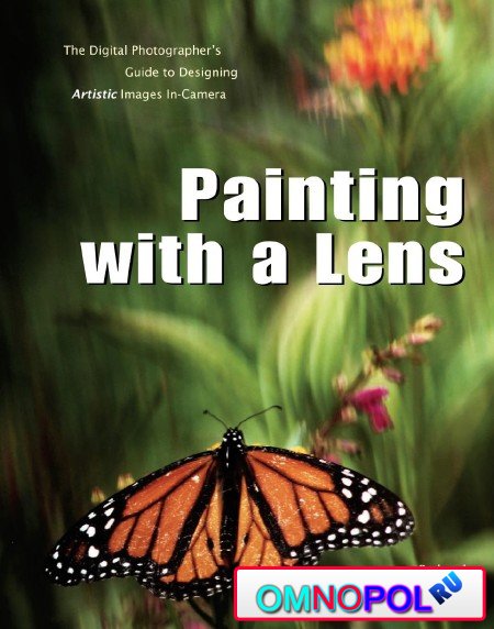 Painting with a Lens The Digital Photographer&#039;s Guide to Designing Artistic Images In-Camera